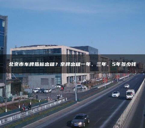 北京市车牌指标出租？京牌出租一年、三年、5年多少钱
