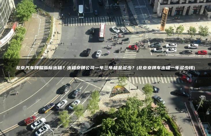 北京汽车牌照指标出租？出租京牌公司一年三年租金多少？(北京京牌车出租一年多少钱)