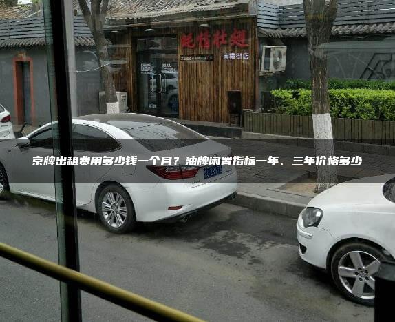 京牌出租费用多少钱一个月？油牌闲置指标一年、三年价格多少