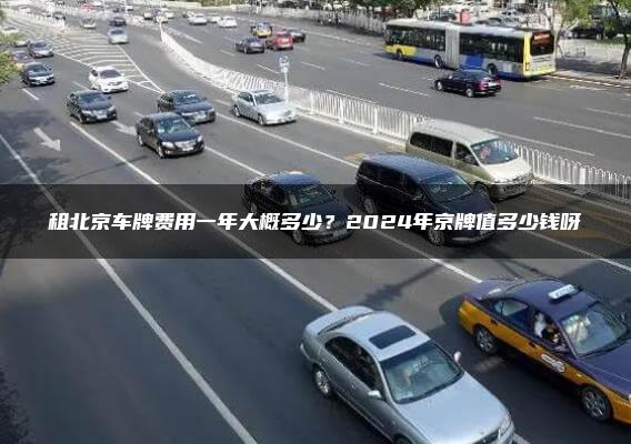 租北京车牌费用一年大概多少？2024年京牌值多少钱呀