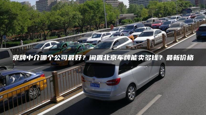 京牌中介哪个公司最好？闲置北京车牌能卖多钱？最新价格
