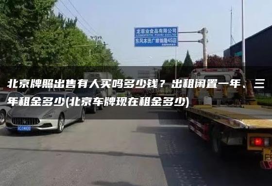 北京牌照出售有人买吗多少钱？出租闲置一年、三年租金多少(北京车牌现在租金多少)