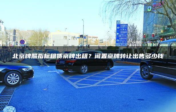 北京牌照指标租赁京牌出租？闲置京牌转让出售多少钱