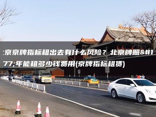 北京京牌指标租出去有什么风险？北京牌照三年能租多少钱费用(京牌指标租赁)