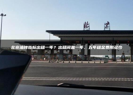 北京油牌指标出租一年？出租闲置一年、五年租金费用多少