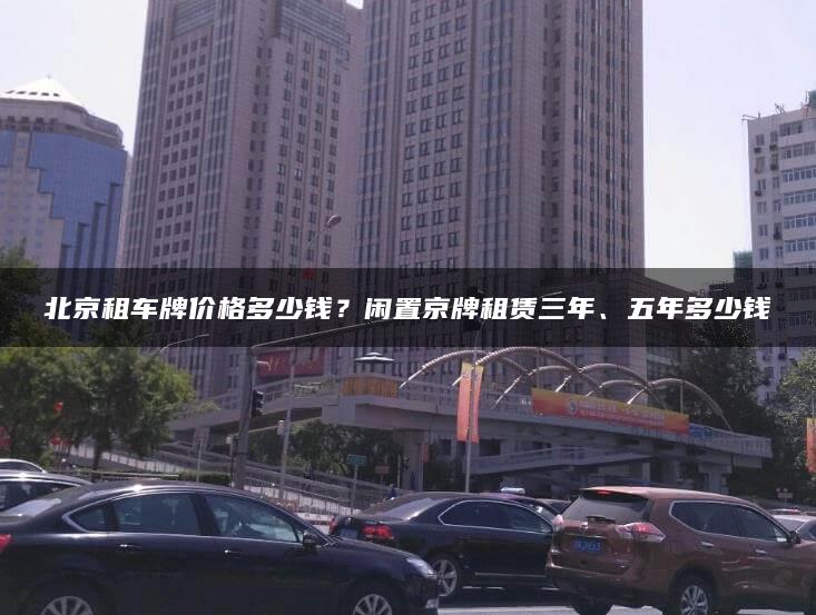 北京租车牌价格多少钱？闲置京牌租赁三年、五年多少钱