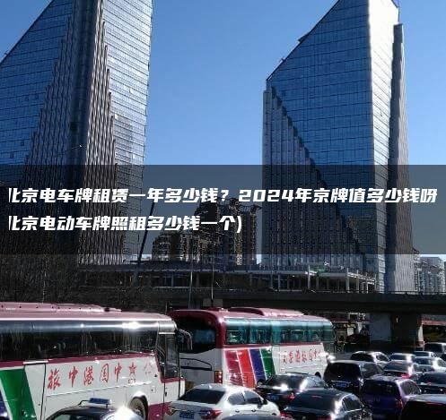 北京电车牌租赁一年多少钱？2024年京牌值多少钱呀(北京电动车牌照租多少钱一个)