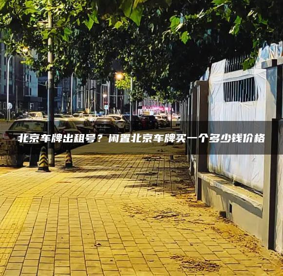 北京车牌出租号？闲置北京车牌买一个多少钱价格