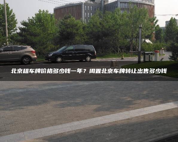 北京租车牌价格多少钱一年？闲置北京车牌转让出售多少钱