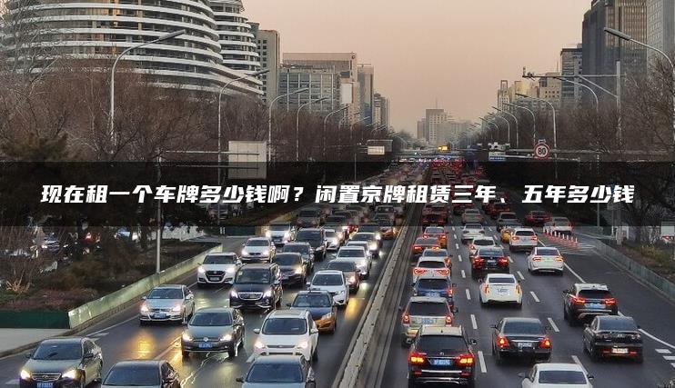 现在租一个车牌多少钱啊？闲置京牌租赁三年、五年多少钱