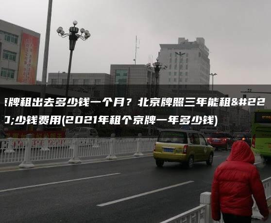 京牌租出去多少钱一个月？北京牌照三年能租多少钱费用(2021年租个京牌一年多少钱)