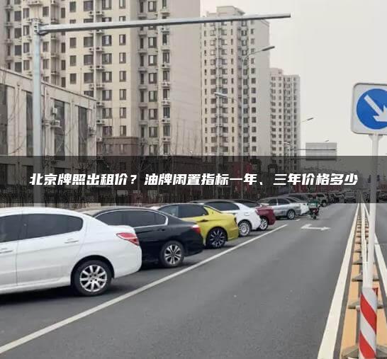 北京牌照出租价？油牌闲置指标一年、三年价格多少