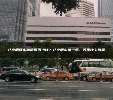 北京租赁车牌需要多少钱？北京租车牌一年、五年什么流程