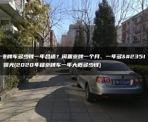 租京牌车多少钱一年合适？闲置京牌一个月、一年多少钱曝光(2020年租京牌车一年大概多少钱)
