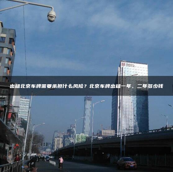 出租北京车牌需要承担什么风险？北京车牌出租一年、二年多少钱