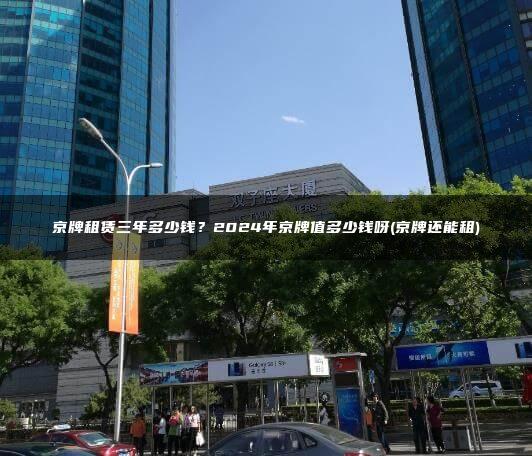 京牌租赁三年多少钱？2024年京牌值多少钱呀(京牌还能租)