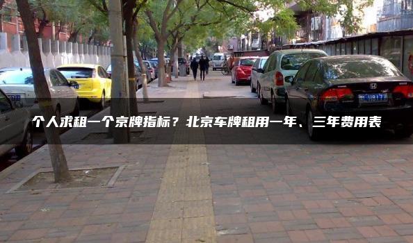 个人求租一个京牌指标？北京车牌租用一年、三年费用表