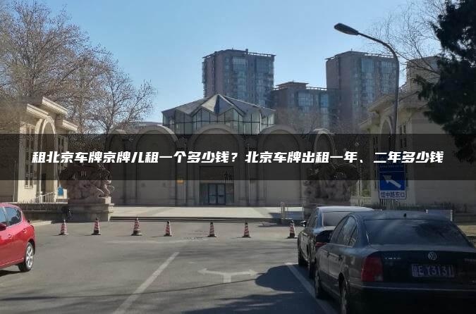 租北京车牌京牌儿租一个多少钱？北京车牌出租一年、二年多少钱