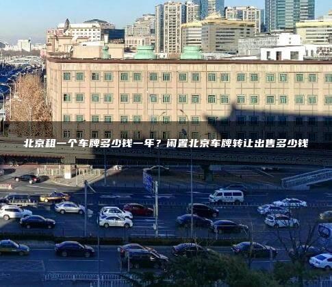 北京租一个车牌多少钱一年？闲置北京车牌转让出售多少钱