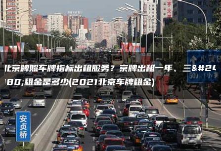 北京牌照车牌指标出租服务？京牌出租一年、三年租金是多少(2021北京车牌租金)