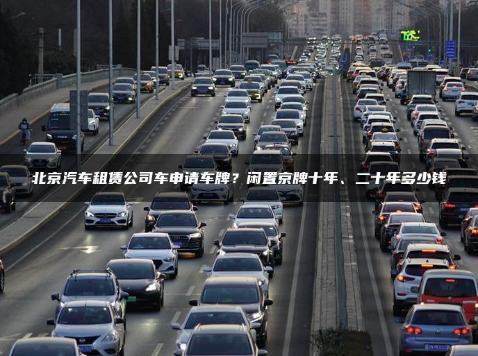 北京汽车租赁公司车申请车牌？闲置京牌十年、二十年多少钱
