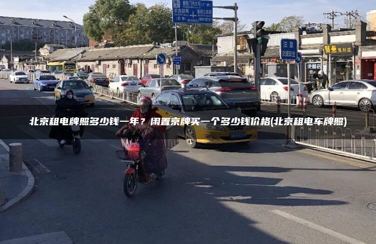 北京租电牌照多少钱一年？闲置京牌买一个多少钱价格(北京租电车牌照)