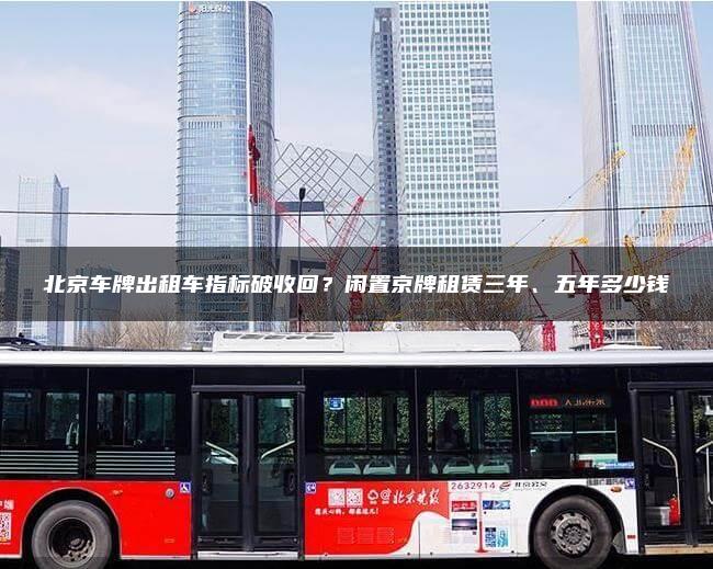 北京车牌出租车指标破收回？闲置京牌租赁三年、五年多少钱