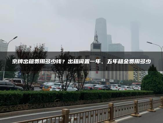 京牌出租费用多少钱？出租闲置一年、五年租金费用多少