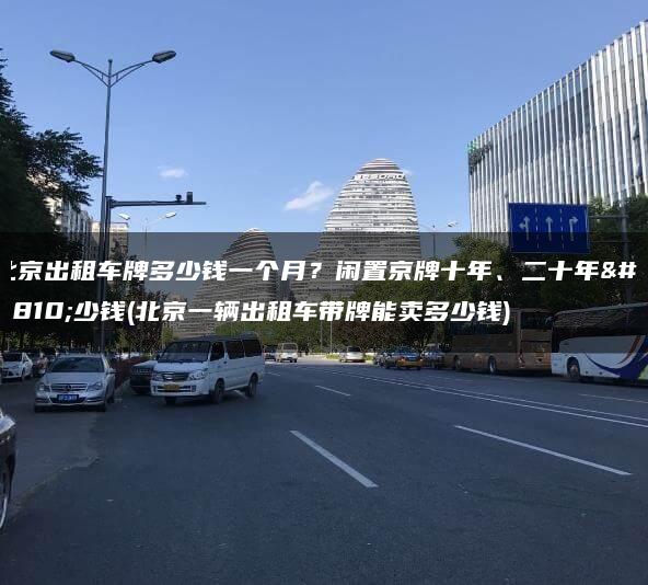 北京出租车牌多少钱一个月？闲置京牌十年、二十年多少钱(北京一辆出租车带牌能卖多少钱)