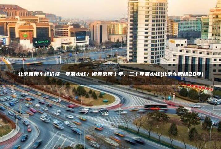 北京租用车牌价格一年多少钱？闲置京牌十年、二十年多少钱(北京车牌租20年)