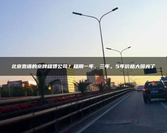 北京靠谱的京牌租赁公司？租用一年、三年。5年价格大曝光了