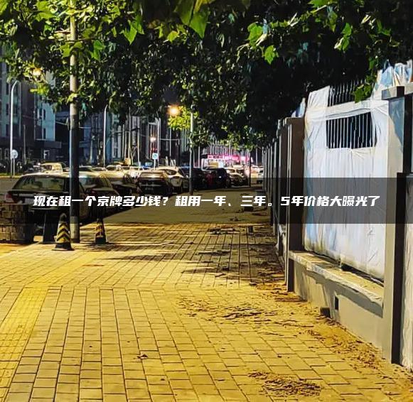 现在租一个京牌多少钱？租用一年、三年。5年价格大曝光了