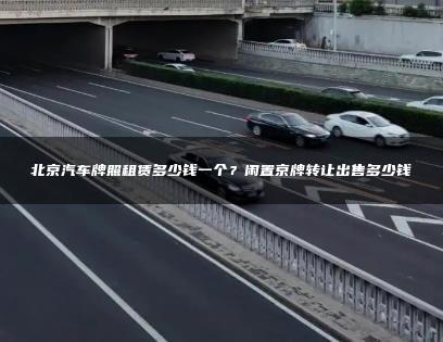 北京汽车牌照租赁多少钱一个？闲置京牌转让出售多少钱