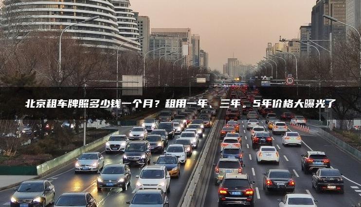 北京租车牌照多少钱一个月？租用一年、三年。5年价格大曝光了