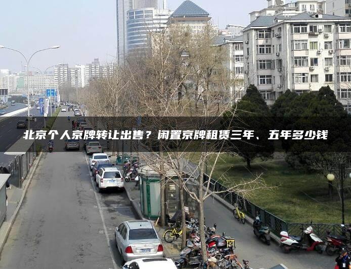 北京个人京牌转让出售？闲置京牌租赁三年、五年多少钱