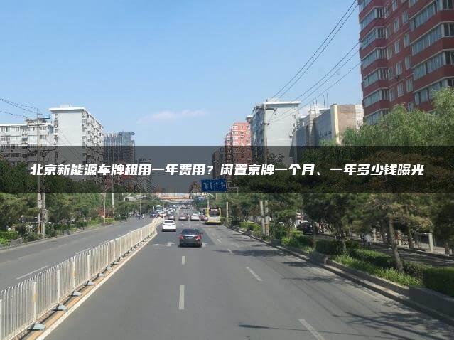 北京新能源车牌租用一年费用？闲置京牌一个月、一年多少钱曝光