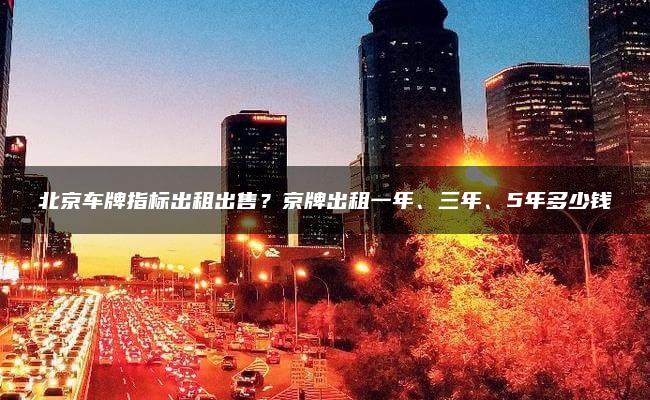 北京车牌指标出租出售？京牌出租一年、三年、5年多少钱