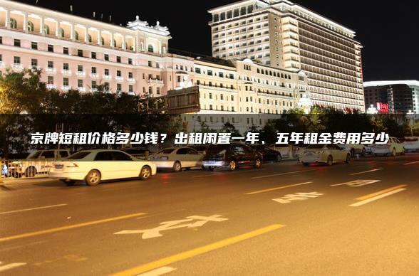 京牌短租价格多少钱？出租闲置一年、五年租金费用多少
