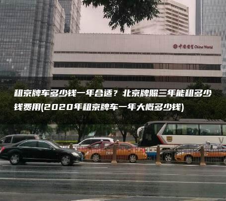 租京牌车多少钱一年合适？北京牌照三年能租多少钱费用(2020年租京牌车一年大概多少钱)