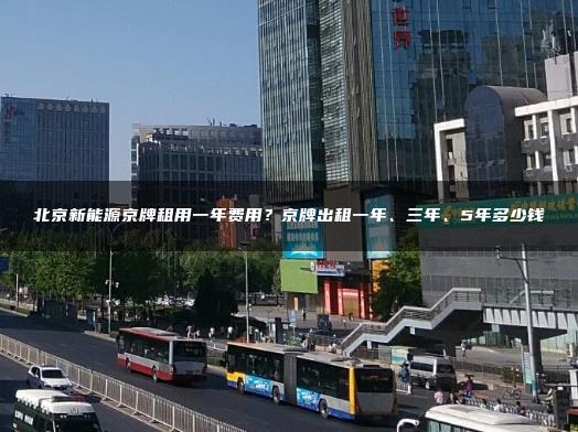 北京新能源京牌租用一年费用？京牌出租一年、三年、5年多少钱