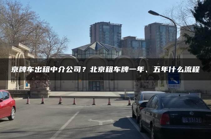京牌车出租中介公司？北京租车牌一年、五年什么流程
