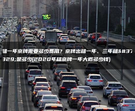 租一年京牌需要多少费用？京牌出租一年、三年租金是多少(2020年租京牌一年大概多少钱)