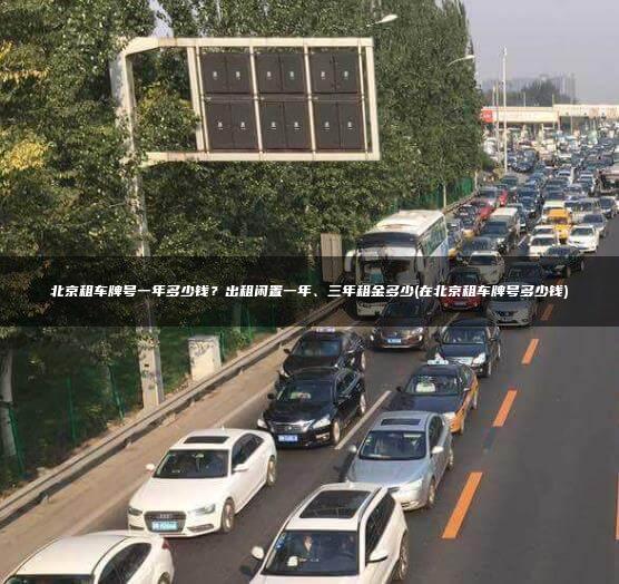 北京租车牌号一年多少钱？出租闲置一年、三年租金多少(在北京租车牌号多少钱)