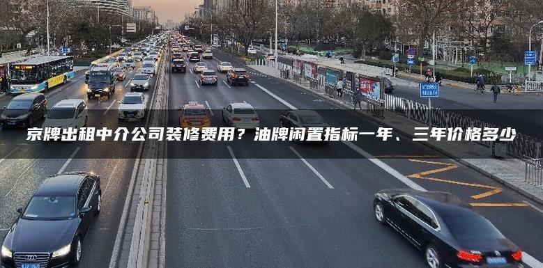 京牌出租中介公司装修费用？油牌闲置指标一年、三年价格多少
