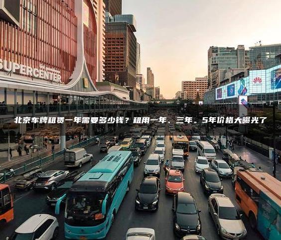 北京车牌租赁一年需要多少钱？租用一年、三年。5年价格大曝光了