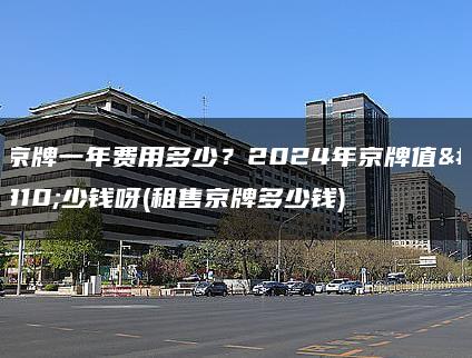 租京牌一年费用多少？2024年京牌值多少钱呀(租售京牌多少钱)