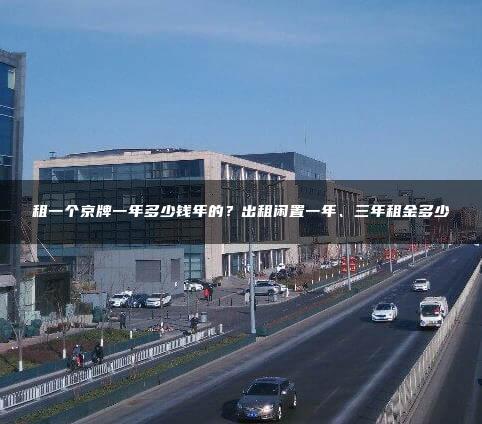 租一个京牌一年多少钱年的？出租闲置一年、三年租金多少
