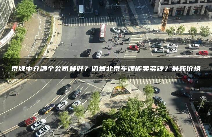 京牌中介哪个公司最好？闲置北京车牌能卖多钱？最新价格