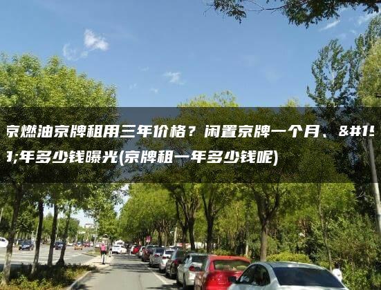 北京燃油京牌租用三年价格？闲置京牌一个月、一年多少钱曝光(京牌租一年多少钱呢)