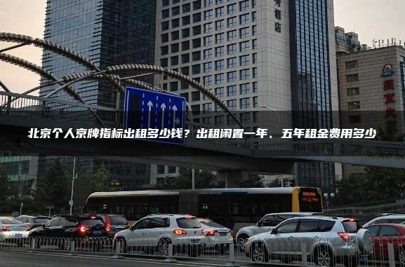 北京个人京牌指标出租多少钱？出租闲置一年、五年租金费用多少